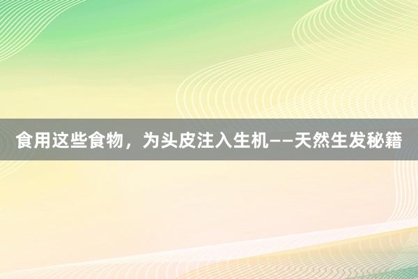 食用这些食物，为头皮注入生机——天然生发秘籍