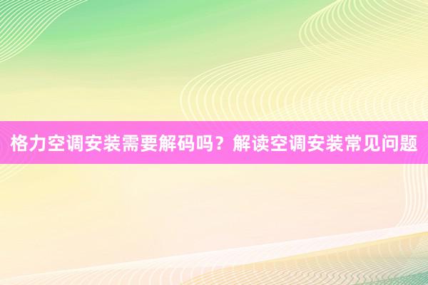 格力空调安装需要解码吗？解读空调安装常见问题